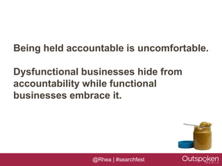 Being held accountable is uncomfortable.

Dysfunctional businesses hide from
accountability while functional
businesses embrace it.




                @Rhea | #searchfest
 