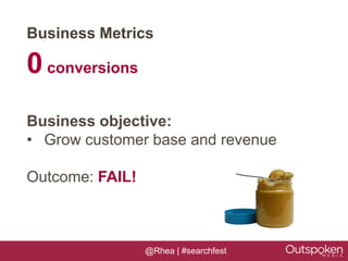 Business Metrics

0 conversions
Business objective:
• Grow customer base and revenue

Outcome: FAIL!



                 @Rhea | #searchfest
 