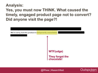 Analysis:
Yes, you must now THINK. What caused the
timely, engaged product page not to convert?
Did anyone visit the page?!




                        WTF(udge)
                        They forgot the
                        chocolate!



                  @Rhea | #searchfest
 