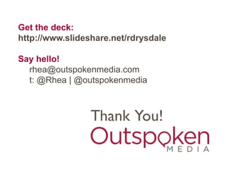 Get the deck:
http://www.slideshare.net/rdrysdale

Say hello!
  rhea@outspokenmedia.com
  t: @Rhea | @outspokenmedia
 