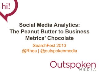 Social Media Analytics:
The Peanut Butter to Business
     Metrics’ Chocolate
       SearchFest 2013
    @Rhea | @outspokenmedia
 