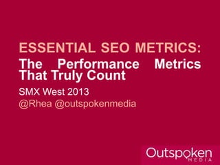 ESSENTIAL SEO METRICS:
The Performance Metrics
That Truly Count
SMX West 2013
@Rhea @outspokenmedia
 