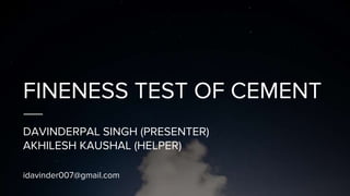 FINENESS TEST OF CEMENT
DAVINDERPAL SINGH (PRESENTER)
AKHILESH KAUSHAL (HELPER)
idavinder007@gmail.com
 