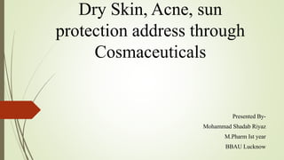 Dry Skin, Acne, sun
protection address through
Cosmaceuticals
Presented By-
Mohammad Shadab Riyaz
M.Pharm Ist year
BBAU Lucknow
 