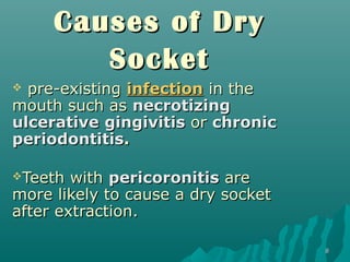 88 
CCaauusseess ooff DDrryy 
SSoocckkeett 
 pprree--eexxiissttiinngg iinnffeeccttiioonn iinn tthhee 
mmoouutthh ssuucchh aass nneeccrroottiizziinngg 
uullcceerraattiivvee ggiinnggiivviittiiss oorr cchhrroonniicc 
ppeerriiooddoonnttiittiiss.. 
TTeeeetthh wwiitthh ppeerriiccoorroonniittiiss aarree 
mmoorree lliikkeellyy ttoo ccaauussee aa ddrryy ssoocckkeett 
aafftteerr eexxttrraaccttiioonn.. 
 