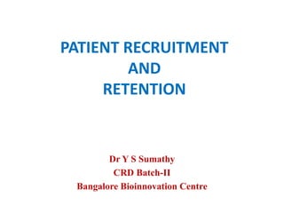 PATIENT RECRUITMENT
AND
RETENTION
Dr Y S Sumathy
CRD Batch-II
Bangalore Bioinnovation Centre
 