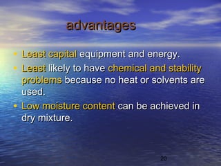 20
advantagesadvantages
• Least capitalLeast capital equipment and energy.equipment and energy.
• LeastLeast likely to havelikely to have chemical and stabilitychemical and stability
problemsproblems because no heat or solvents arebecause no heat or solvents are
used.used.
• Low moisture contentLow moisture content can be achieved incan be achieved in
dry mixture.dry mixture.
 
