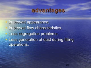 23
advantagesadvantages
• Improved appearance.Improved appearance.
• Improved flow characteristics.Improved flow characteristics.
• Less segregation problems.Less segregation problems.
• Less generation of dust during fillingLess generation of dust during filling
operations.operations.
 