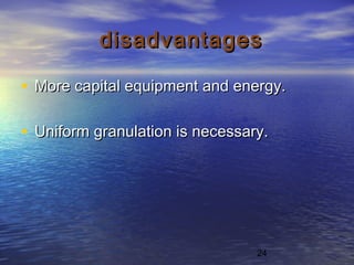 24
disadvantagesdisadvantages
• More capital equipment and energy.More capital equipment and energy.
• Uniform granulation is necessary.Uniform granulation is necessary.
 