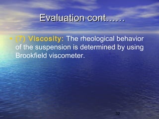 32
Evaluation cont……Evaluation cont……
• (7) Viscosity: The rheological behavior
of the suspension is determined by using
Brookfield viscometer.
 