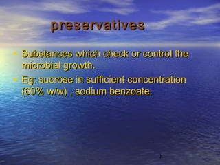 8
preservativespreservatives
• Substances which check or control theSubstances which check or control the
microbial growth.microbial growth.
• Eg: sucrose in sufficient concentrationEg: sucrose in sufficient concentration
(60% w/w) , sodium benzoate.(60% w/w) , sodium benzoate.
 