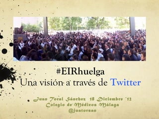 #EIRhuelga
Una visión a través de Twitter
   Juan Toral Sánchez 18 Diciembre ´12
      Colegio de Médicos Málaga
               @juatorsan
 