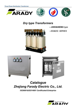 Three Phase Distribution Transformer
Dry type Transformers
---ANSI&NEMA type
--SG&DG SERIES
Catalogue
Zhejiang Farady Electric Co., Ltd.
ISO9001&ISO14001 Certificated Enterprise
 