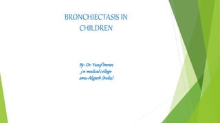 BRONCHIECTASIS IN
CHILDREN
By-Dr.YusufImran
j.n medicalcollege
amu-Aligarh(India)
 