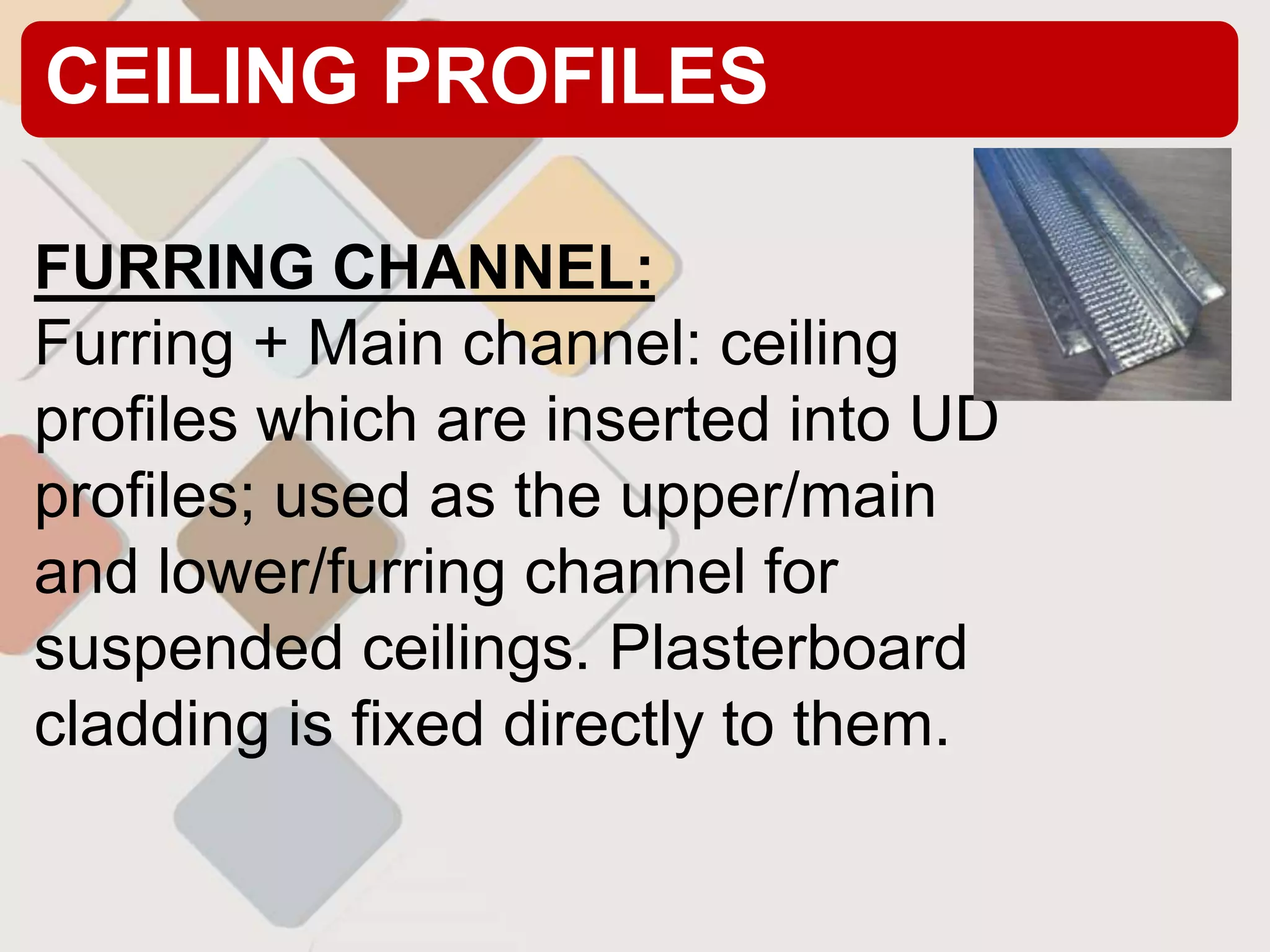 CEILING PROFILES
FURRING CHANNEL:
Furring + Main channel: ceiling
profiles which are inserted into UD
profiles; used as the upper/main
and lower/furring channel for
suspended ceilings. Plasterboard
cladding is fixed directly to them.
 