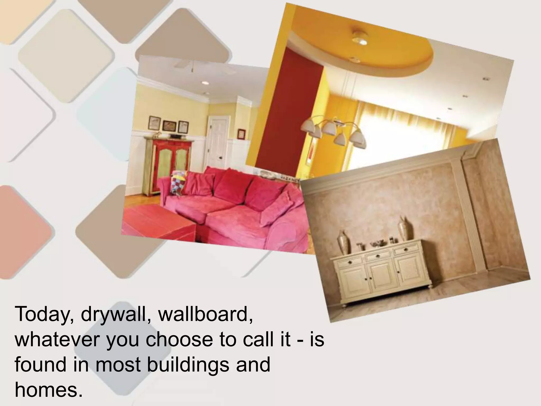 Today, drywall, wallboard,
whatever you choose to call it - is
found in most buildings and
homes.
 