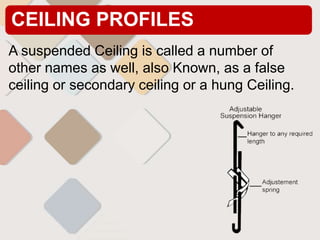 CEILING PROFILES
A suspended Ceiling is called a number of
other names as well, also Known, as a false
ceiling or secondary ceiling or a hung Ceiling.
 