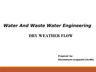 Water And Waste Water Engineering
Prepared by:
Ghanashyam prajapati(13cv88)
DRY WEATHER FLOW
 