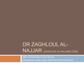 Dr Zaghloul al-najjar (ZAGHLOUL AL-NAJJARZ.COM) Oleh:AhmadNazrin bin Amran Disediakanuntuk:UstazMohdKhofidz bin Soroni. 