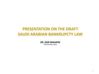 PRESENTATION ON THE DRAFT
SAUDI ARABIAN BANKRUPCTY LAW
DR. ZAID MAHAYNI
1
18 November 2016
 