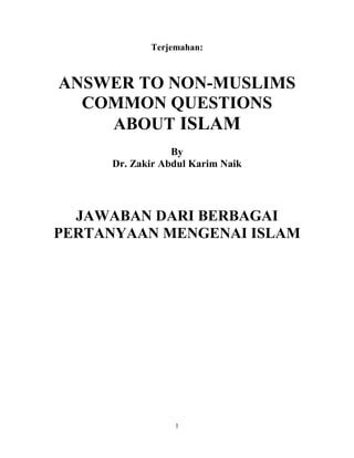 1
Terjemahan:
ANSWER TO NON-MUSLIMS
COMMON QUESTIONS
ABOUT ISLAM
By
Dr. Zakir Abdul Karim Naik
JAWABAN DARI BERBAGAI
PERTANYAAN MENGENAI ISLAM
 