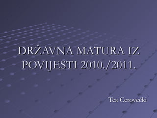 DRŽAVNA MATURA IZ POVIJESTI 2010./2011. Tea Cerovečki 