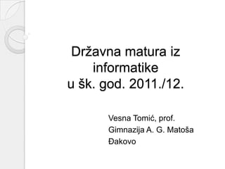 Državna matura iz
    informatike
u šk. god. 2011./12.

       Vesna Tomić, prof.
       Gimnazija A. G. Matoša
       Đakovo
 