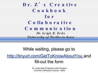 Dr. Z’s Creative Cookbook  for  Collaborative Communication Dr. Leigh E. Zeitz University of Northern Iowa While waiting, please go to http://tinyurl.com/GetToKnowAboutYou   and fill-out the form Dr. Leigh Zeitz Protected under Creative Commons Attribution License - 2009 