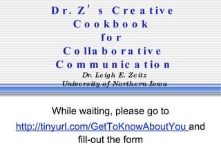 Dr. Z’s Creative Cookbook  for  Collaborative Communication Dr. Leigh E. Zeitz University of Northern Iowa While waiting, please go to http://tinyurl.com/GetToKnowAboutYou   and fill-out the form 