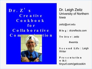 Dr. Leigh Zeitz University of Northern Iowa [email_address] Blog:  drzreflects.com Twitter:  zeitz   #wemta Second Life:  Leigh Writer Presentation wiki: tinyurl.com/getcookin Dr. Z’s Creative Cookbook  for Collaborative Communication 