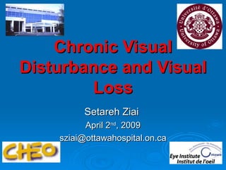 Chronic Visual
Disturbance and Visual
        Loss
          Setareh Ziai
          April 2nd, 2009
    sziai@ottawahospital.on.ca
 