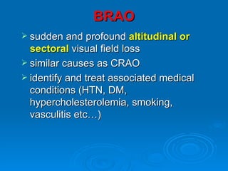 BRAO
 sudden and profound     altitudinal or
  sectoral visual field loss
 similar causes as CRAO
 identify and treat associated medical
  conditions (HTN, DM,
  hypercholesterolemia, smoking,
  vasculitis etc…)
 