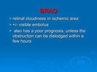 BRAO
 retinal cloudiness in ischemic area
 +/- visible embolus
    also has a poor prognosis, unless the
    obstruction can be dislodged within a
    few hours
 