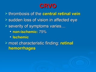 CRVO
 thrombosis of the central retinal vein
 sudden loss of vision in affected eye
 severity of symptoms varies…
     non-ischemic: 75%
     Ischemic
 most characteristic finding:   retinal
 hemorrhages
 