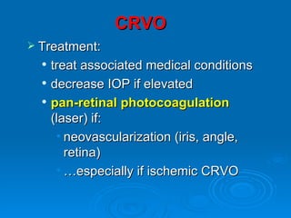 CRVO
 Treatment:
     treat associated medical conditions
     decrease IOP if elevated
     pan-retinal photocoagulation
      (laser) if:
       • neovascularization (iris, angle,
         retina)
       • …especially if ischemic CRVO
 