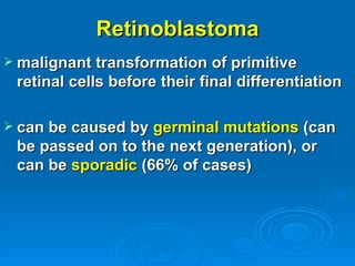 Retinoblastoma
 malignant transformation of primitive
 retinal cells before their final differentiation

 can be caused by germinal mutations (can
 be passed on to the next generation), or
 can be sporadic (66% of cases)
 