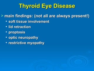 Thyroid Eye Disease
 main findings: (not all are always present!)
     soft tissue involvement
     lid retraction
     proptosis
     optic neuropathy
     restrictive myopathy
 