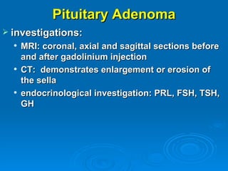Pituitary Adenoma
 investigations:
     MRI: coronal, axial and sagittal sections before
      and after gadolinium injection
     CT: demonstrates enlargement or erosion of
      the sella
     endocrinological investigation: PRL, FSH, TSH,
      GH
 