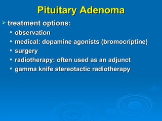 Pituitary Adenoma
 treatment options:
     observation
     medical: dopamine agonists (bromocriptine)
     surgery
     radiotherapy: often used as an adjunct
     gamma knife stereotactic radiotherapy
 