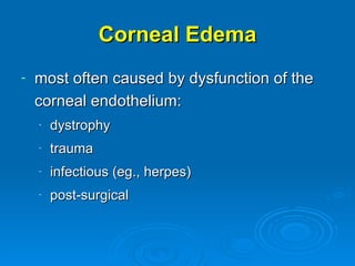 Corneal Edema
-   most often caused by dysfunction of the
    corneal endothelium:
    -   dystrophy
    -   trauma
    -   infectious (eg., herpes)
    -   post-surgical
 