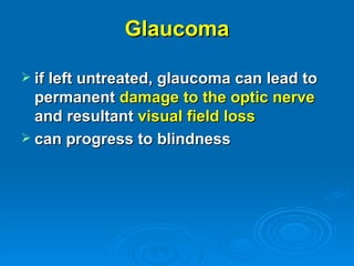 Glaucoma

 if left untreated, glaucoma can lead to
  permanent damage to the optic nerve
  and resultant visual field loss
 can progress to blindness
 