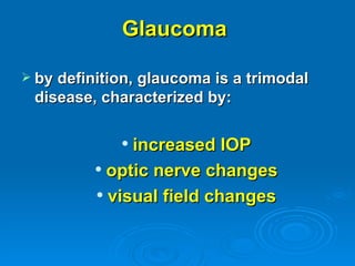 Glaucoma

 by definition, glaucoma is a trimodal
 disease, characterized by:

             increased IOP
          optic nerve changes

          visual field changes
 
