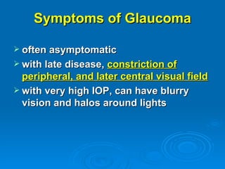 Symptoms of Glaucoma

 often asymptomatic
 with late disease, constriction of
  peripheral, and later central visual field
 with very high IOP, can have blurry
  vision and halos around lights
 