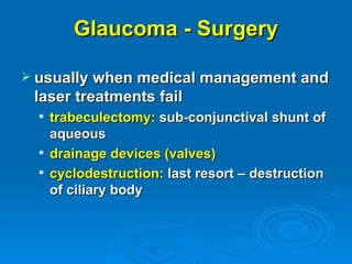 Glaucoma - Surgery

 usually when medical management and
 laser treatments fail
     trabeculectomy: sub-conjunctival shunt of
      aqueous
     drainage devices (valves)
     cyclodestruction: last resort – destruction
      of ciliary body
 