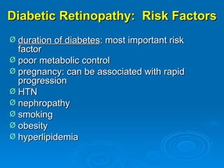 Diabetic Retinopathy: Risk Factors
Ø duration of diabetes: most important risk
  factor
Ø poor metabolic control
Ø pregnancy: can be associated with rapid
  progression
Ø HTN
Ø nephropathy
Ø smoking
Ø obesity
Ø hyperlipidemia
 