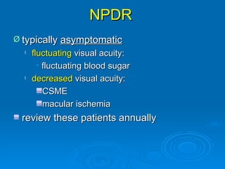 NPDR
Ø typically asymptomatic
  l   fluctuating visual acuity:
        • fluctuating blood sugar
  l   decreased visual acuity:
          CSME
          macular ischemia
 review these patients annually
 