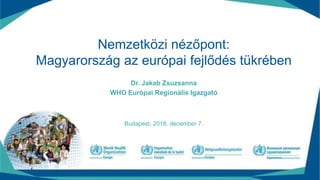(1)
Nemzetközi nézőpont:
Magyarország az európai fejlődés tükrében
Dr. Jakab Zsuzsanna
WHO Európai Regionális Igazgató
Budapest, 2018. december 7.
 