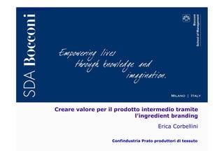 Copyright E. Corbellini 2014
Creare valore per il prodotto intermedio tramite
l’ingredient branding
Erica Corbellini
Confindustria Prato produttori di tessuto
 