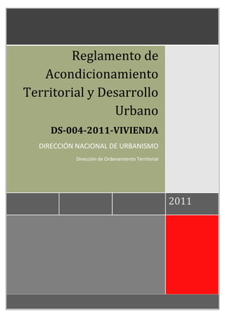 2011
Reglamento de
Acondicionamiento
Territorial y Desarrollo
Urbano
DS-004-2011-VIVIENDA
DIRECCIÓN NACIONAL DE URBANISMO
Dirección de Ordenamiento Territorial
 
