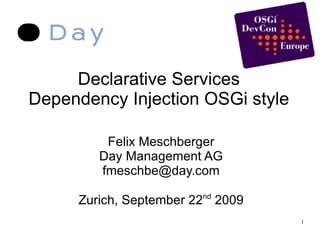 Declarative Services Dependency Injection OSGi style Felix Meschberger Day Management AG [email_address] Zurich, September 22 nd  2009 